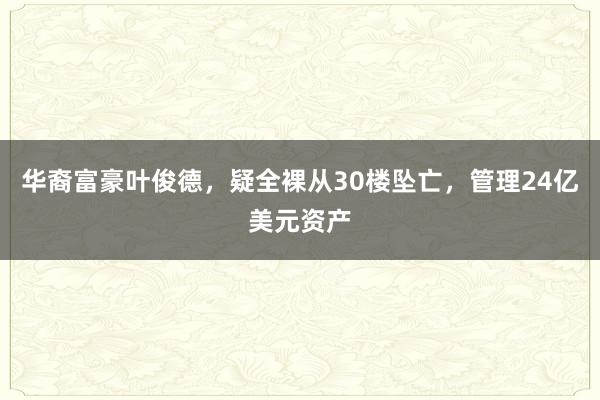华裔富豪叶俊德，疑全裸从30楼坠亡，管理24亿美元资产