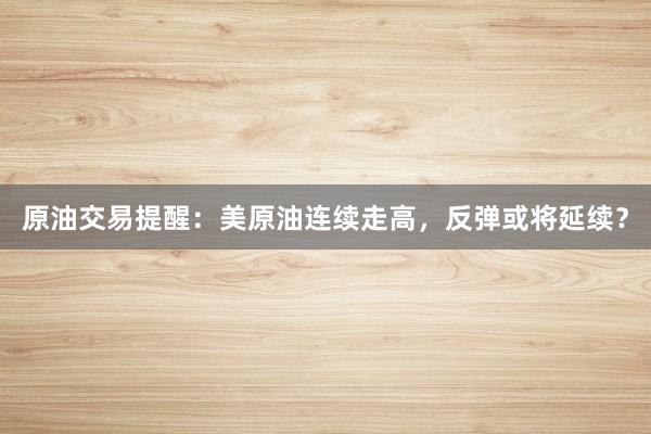原油交易提醒：美原油连续走高，反弹或将延续？