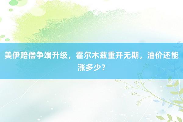 美伊赔偿争端升级，霍尔木兹重开无期，油价还能涨多少？