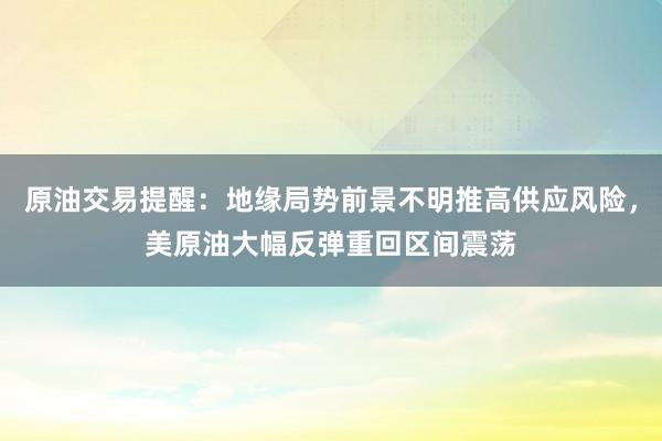 原油交易提醒：地缘局势前景不明推高供应风险，美原油大幅反弹重回区间震荡