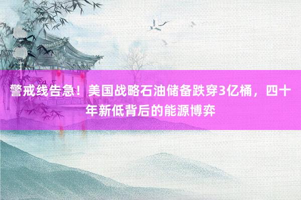 警戒线告急！美国战略石油储备跌穿3亿桶，四十年新低背后的能源博弈