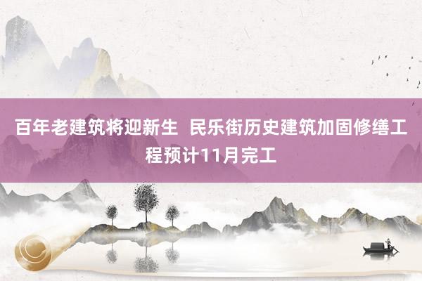 百年老建筑将迎新生  民乐街历史建筑加固修缮工程预计11月完工