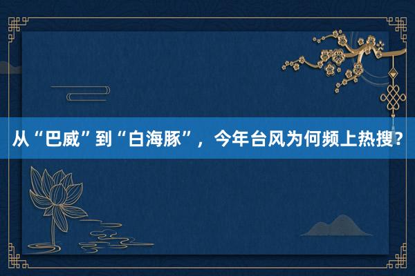 从“巴威”到“白海豚”，今年台风为何频上热搜？