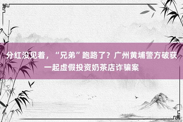 分红没见着，“兄弟”跑路了？广州黄埔警方破获一起虚假投资奶茶店诈骗案