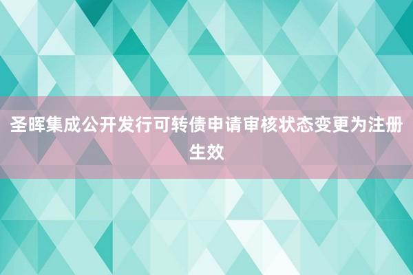 圣晖集成公开发行可转债申请审核状态变更为注册生效