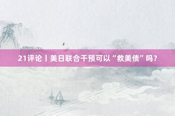 21评论丨美日联合干预可以“救美债”吗？