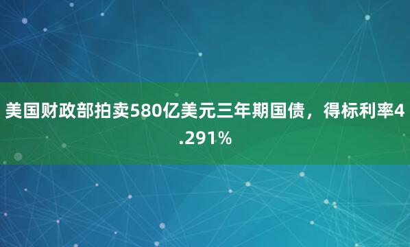 美国财政部拍卖580亿美元三年期国债，得标利率4.291%