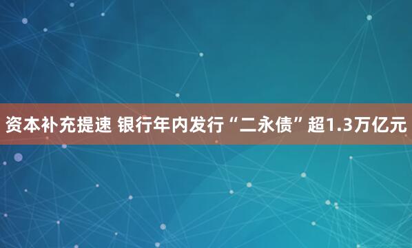 资本补充提速 银行年内发行“二永债”超1.3万亿元