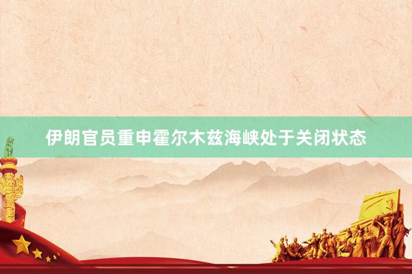 伊朗官员重申霍尔木兹海峡处于关闭状态
