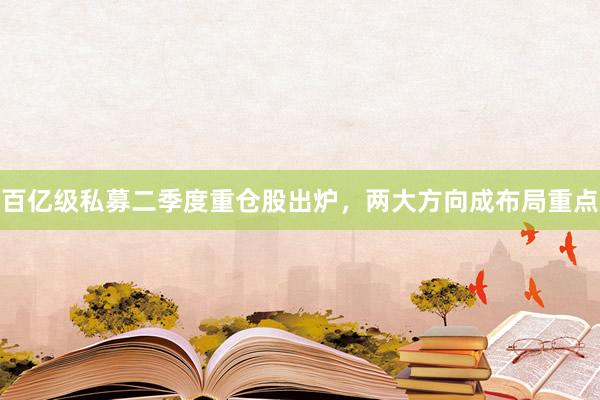 百亿级私募二季度重仓股出炉，两大方向成布局重点