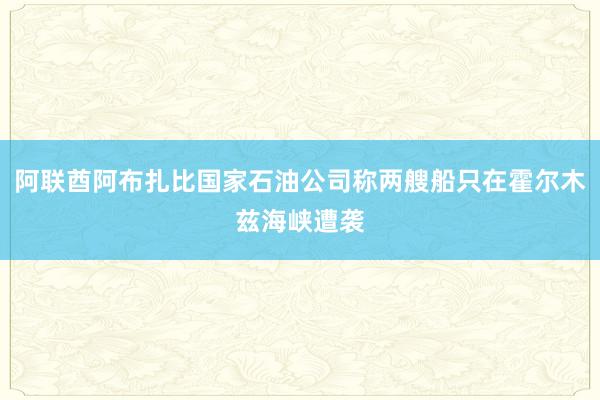 阿联酋阿布扎比国家石油公司称两艘船只在霍尔木兹海峡遭袭