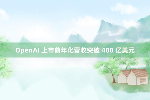 OpenAI 上市前年化营收突破 400 亿美元
