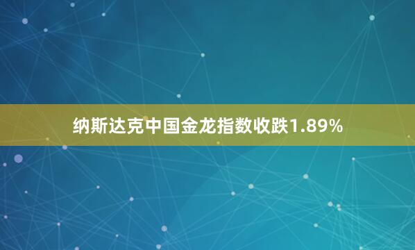 纳斯达克中国金龙指数收跌1.89%