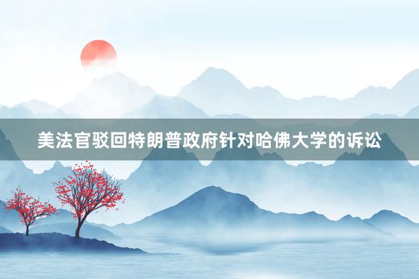 美法官驳回特朗普政府针对哈佛大学的诉讼