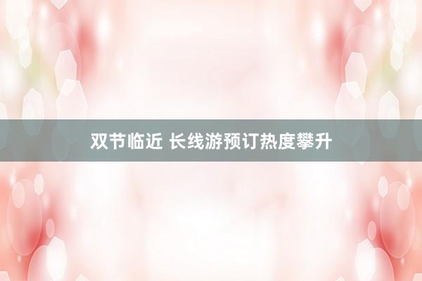 双节临近 长线游预订热度攀升