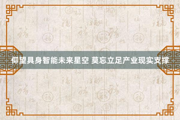 仰望具身智能未来星空 莫忘立足产业现实支撑