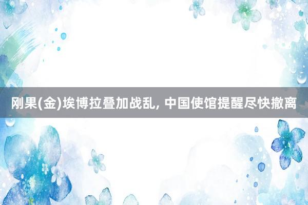 刚果(金)埃博拉叠加战乱, 中国使馆提醒尽快撤离