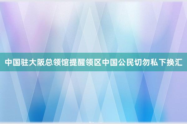 中国驻大阪总领馆提醒领区中国公民切勿私下换汇