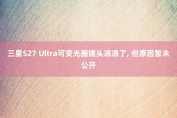 三星S27 Ultra可变光圈镜头凉凉了, 但原因暂未公开