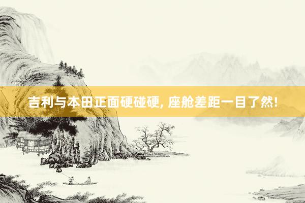 吉利与本田正面硬碰硬, 座舱差距一目了然!