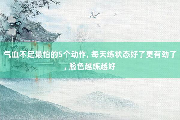 气血不足最怕的5个动作, 每天练状态好了更有劲了, 脸色越练越好