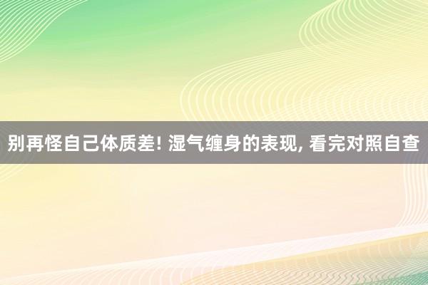 别再怪自己体质差! 湿气缠身的表现, 看完对照自查