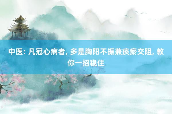 中医: 凡冠心病者, 多是胸阳不振兼痰瘀交阻, 教你一招稳住