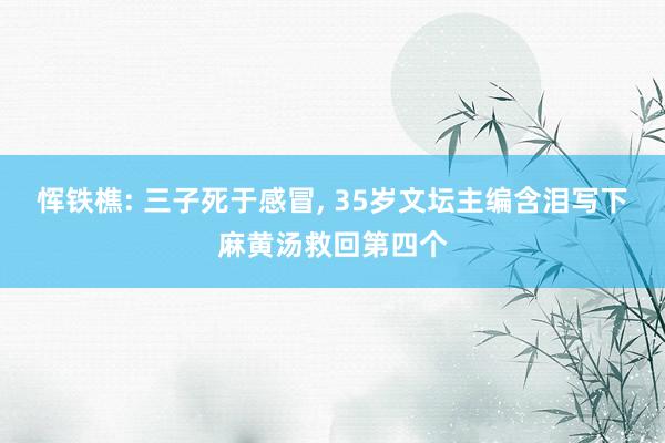 恽铁樵: 三子死于感冒, 35岁文坛主编含泪写下麻黄汤救回第四个