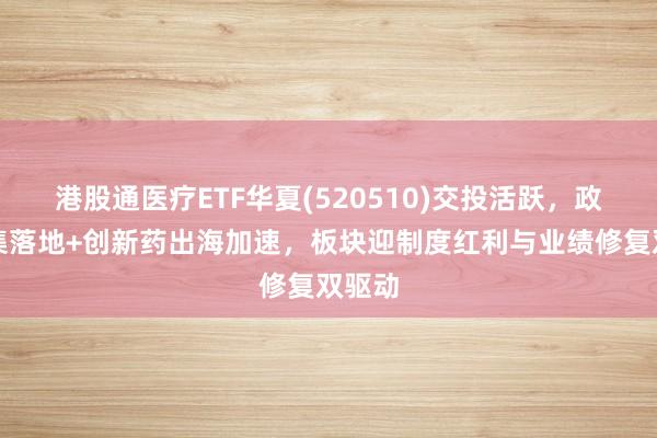 港股通医疗ETF华夏(520510)交投活跃，政策密集落地+创新药出海加速，板块迎制度红利与业绩修复双驱动
