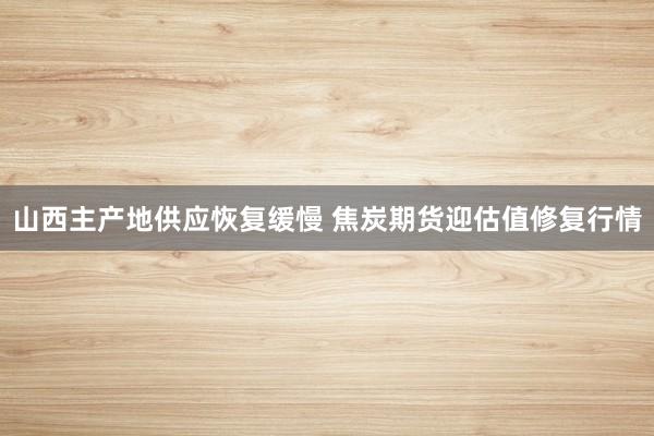山西主产地供应恢复缓慢 焦炭期货迎估值修复行情
