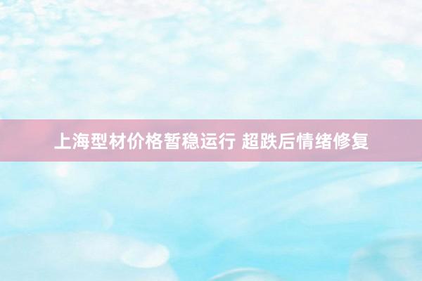 上海型材价格暂稳运行 超跌后情绪修复