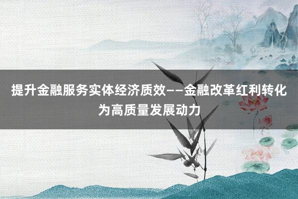 提升金融服务实体经济质效——金融改革红利转化为高质量发展动力