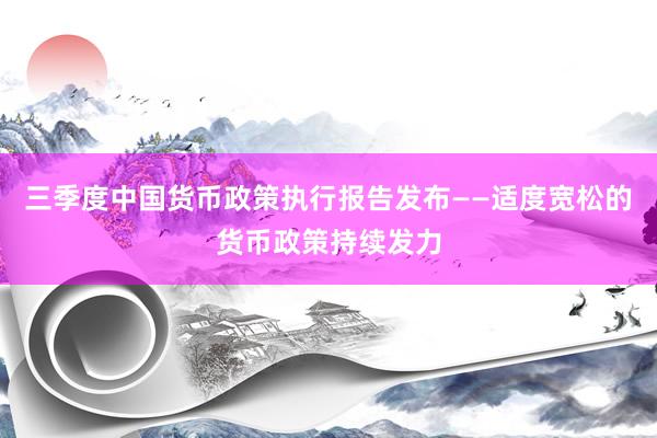 三季度中国货币政策执行报告发布——适度宽松的货币政策持续发力