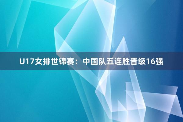 U17女排世锦赛：中国队五连胜晋级16强