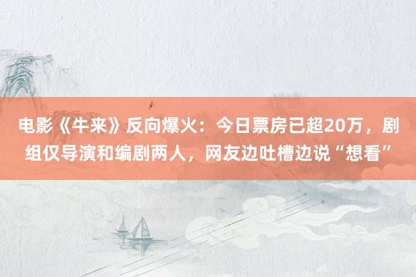 电影《牛来》反向爆火：今日票房已超20万，剧组仅导演和编剧两人，网友边吐槽边说“想看”