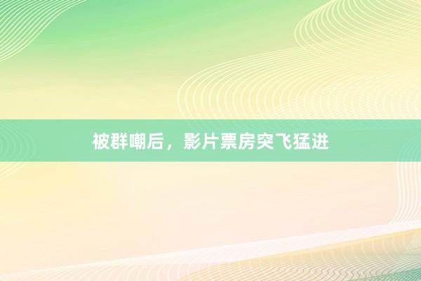 被群嘲后，影片票房突飞猛进
