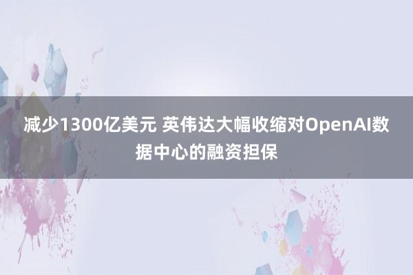 减少1300亿美元 英伟达大幅收缩对OpenAI数据中心的融资担保