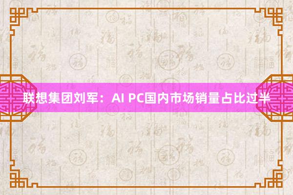 联想集团刘军：AI PC国内市场销量占比过半