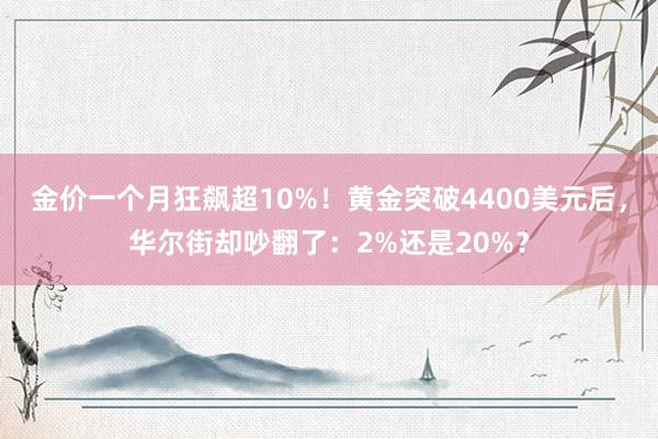 金价一个月狂飙超10%！黄金突破4400美元后，华尔街却吵翻了：2%还是20%？