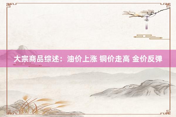 大宗商品综述：油价上涨 铜价走高 金价反弹