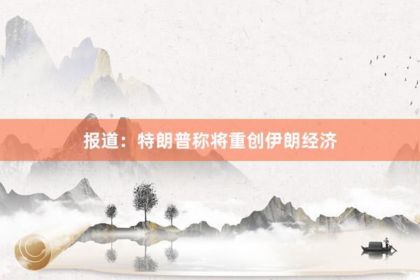 报道：特朗普称将重创伊朗经济
