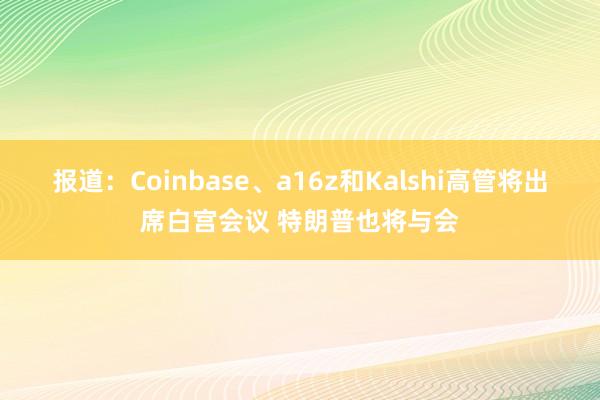 报道：Coinbase、a16z和Kalshi高管将出席白宫会议 特朗普也将与会