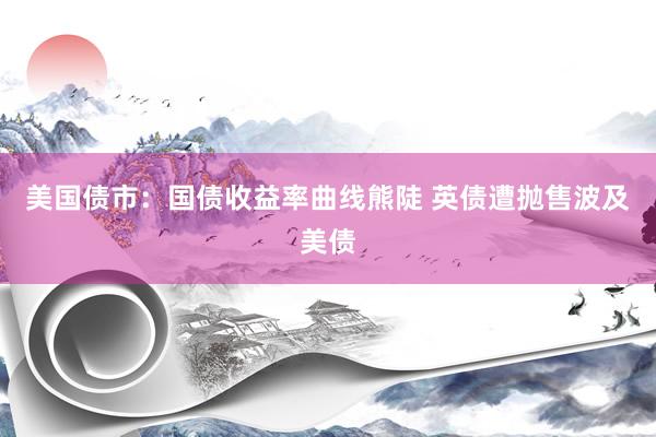 美国债市：国债收益率曲线熊陡 英债遭抛售波及美债