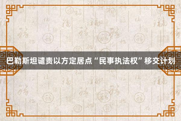 巴勒斯坦谴责以方定居点“民事执法权”移交计划