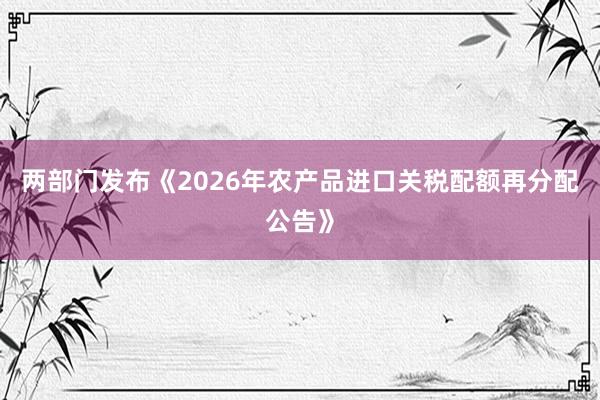 两部门发布《2026年农产品进口关税配额再分配公告》