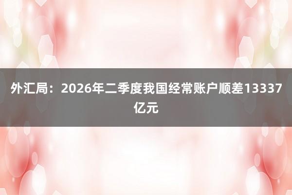 外汇局：2026年二季度我国经常账户顺差13337亿元