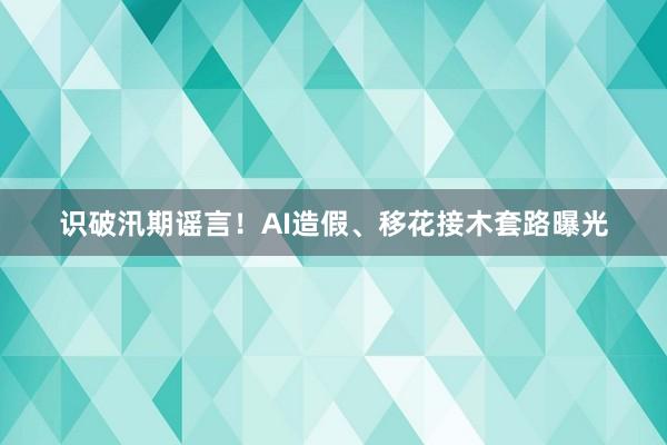 识破汛期谣言！AI造假、移花接木套路曝光