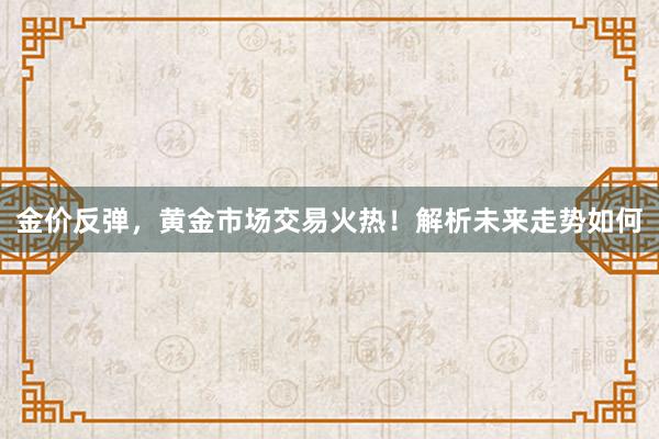 金价反弹，黄金市场交易火热！解析未来走势如何