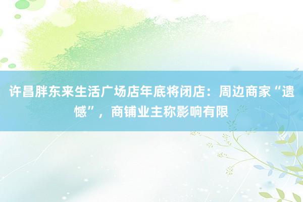 许昌胖东来生活广场店年底将闭店：周边商家“遗憾”，商铺业主称影响有限