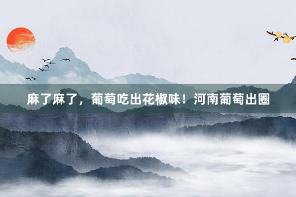 麻了麻了，葡萄吃出花椒味！河南葡萄出圈